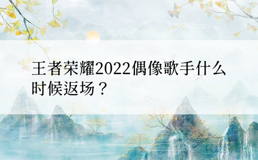 王者荣耀2022偶像歌手什么时候返场？